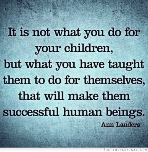 It is not what you do for your children but what you have taught them to do for themselves that will make them successful human beings