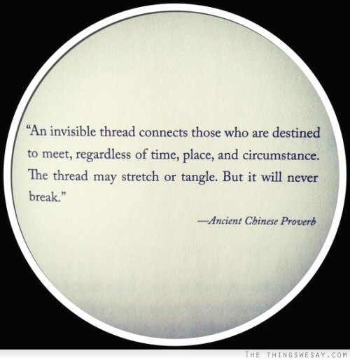 An invisible thread connects those who are destined to meet regardless of time place and circumstance the thread may stretch or tangle but it will never break