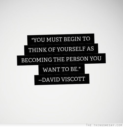 You must begin to think of yourself as becoming the person you want to be
