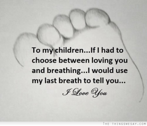 To my children if I had to choose between loving you and breathing I would use my last breath to tell you I love you