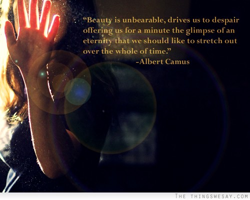 Beauty is unbearable drives us to despair offering us for a minute the glimpse of an eternity that we should like to stretch out over the whole of time