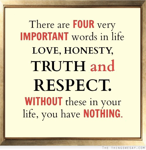 There are four very important words in life love honesty truth and respect without these in your life you have nothing