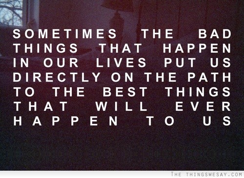 Sometimes the bad things that happen in our lives put is directly on the path to the best things that will ever happen to us
