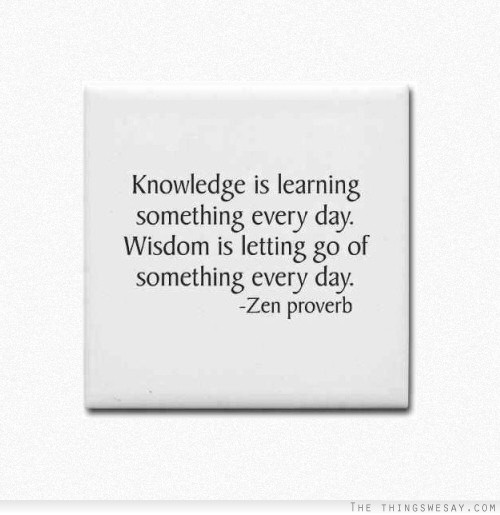 Knowledge is learning something every day wisdom is letting go of something every day