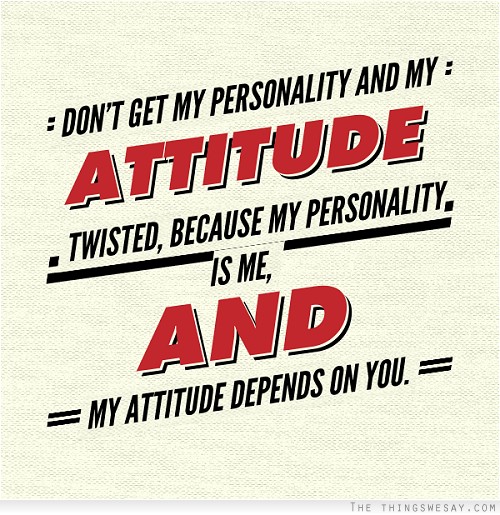 Don't get my personality and my attitude twisted because my personality is me and my attitude depends on you