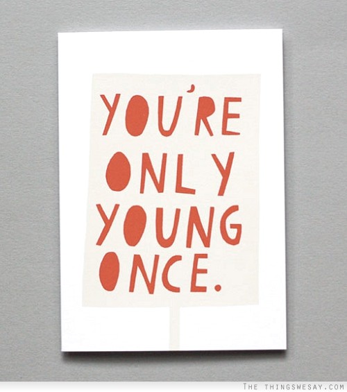 You're only young once