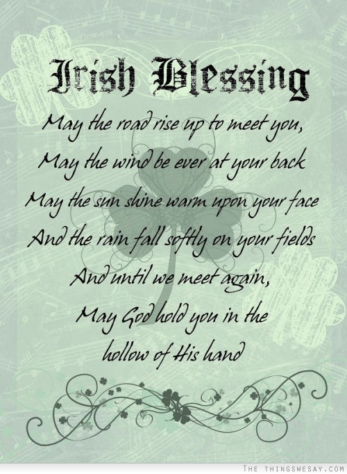 May the road rise up to meet you may the wind be ever at your back may the sun shine warm upon your face and the rain fall softly on your fields