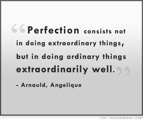 Perfection consists not in doing extraordinary things but in doing ordinary things extraordinarily well