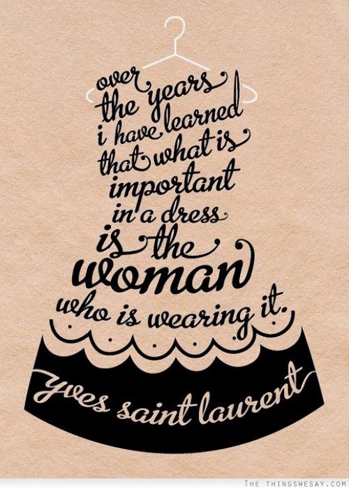 Over the years I have learned that what is important in a dress is the woman who is wearing it