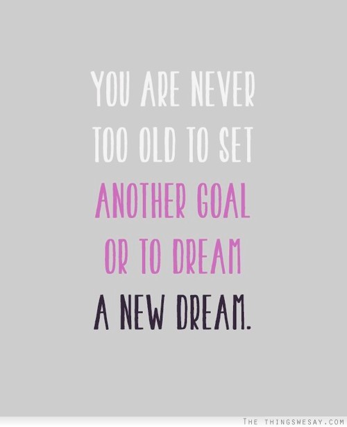 You are never too old to set another goal or to dream a new dream