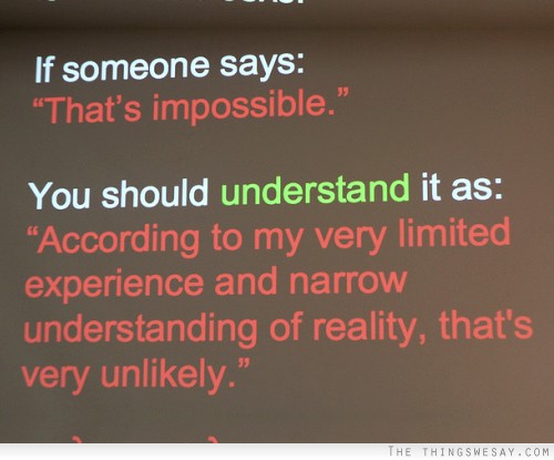 If someone says that's impossible you should understand it as according to my very limited experience and narrow understanding of reality that's very unlikely