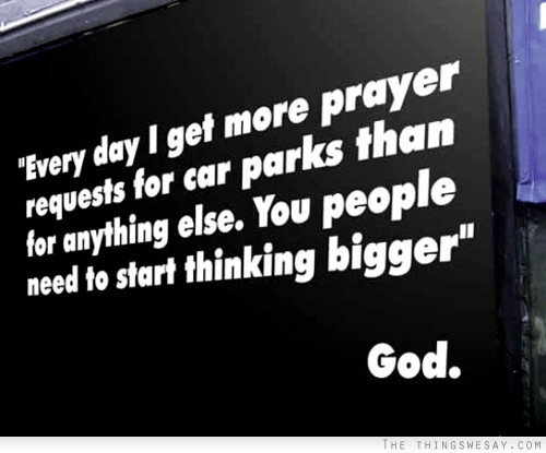 Every day I get more prayer requests for car parks than for anything else you people need to start thinking bigger