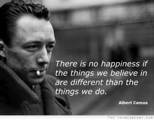 There is no happiness if the things we believe in are different than the things we do