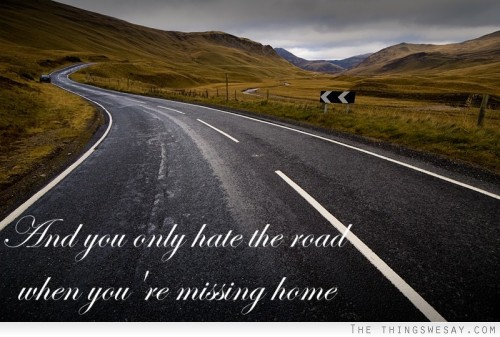 And you only hate the road when you're missing home 