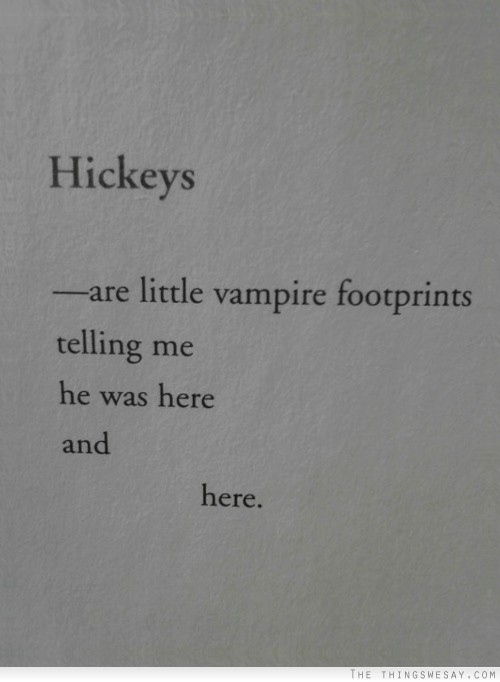 Hickeys are little vampire footprints telling me he was here and here