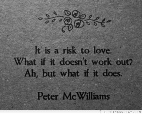 It is a risk to love what if it doesn't work out ah but what if it does