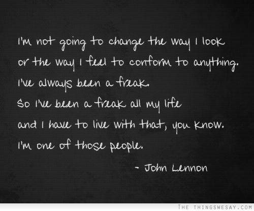 I'm not going to change the way I look or the way I feel to conform to anything I've always been a freak so I've been a freak all my life and I have to live with that