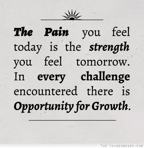 The pain you feel today is the strength you feel tomorrow in every challenge encountered there is opportunity for growth