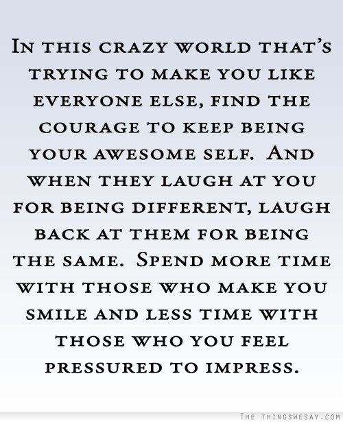 In this crazy world that's trying to make you like every one else find the courage to keep being your awesome self