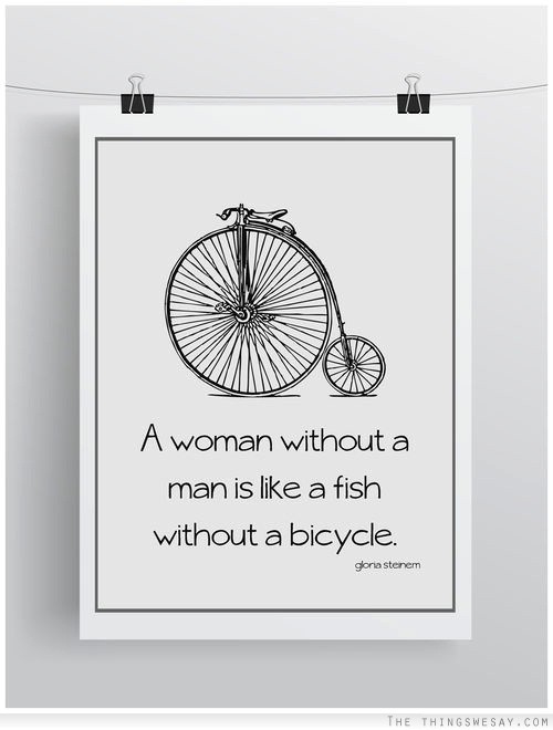 A woman without a man is like a fish without a bicycle