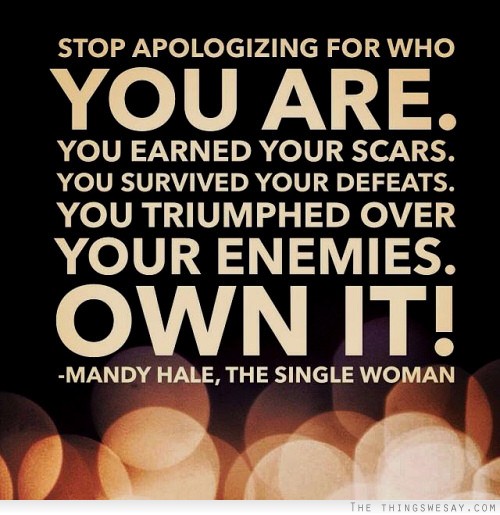 Stop apologizing for who you are you earned your scars your survived your defeats you triumphed over your enmies own it