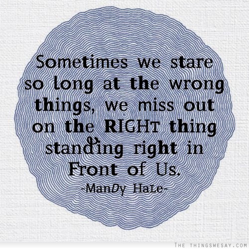 Sometimes we stare so long at the wrong things we miss out on the right thing standing right in front of us
