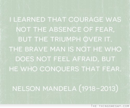 I learned that courage was not the absence of fear but the triumph over it the brave man is not he who does not feel afraid but he who conquers that fear