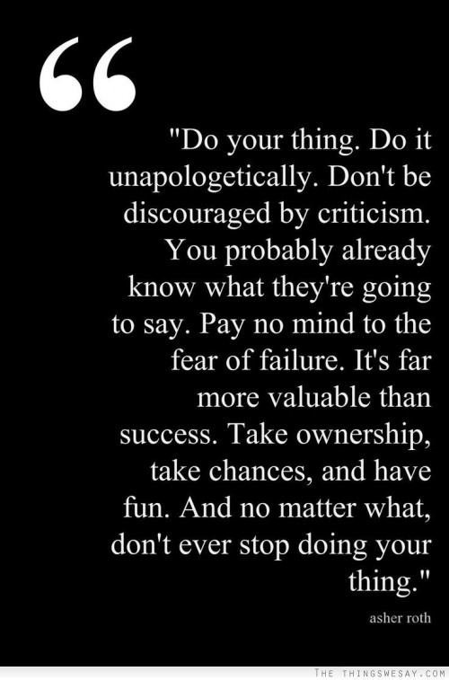 Do your thing do it unapologetically don't be discouraged by criticism you probably already know what they're going to say pay no mind to the fear of failure it's far more valuable than success