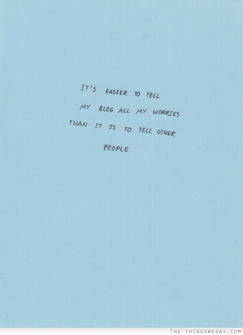 It's easier to tell my blog all my worries than it is to tell other people