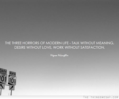 The three horrors of modern life talk without meaning desire without love work without satisfaction