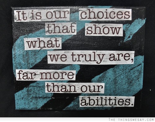 It is our choices that show what we truly are far more than our abilities