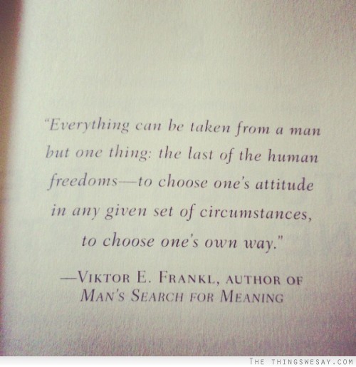 Everything can be taken from a man but one thing the last of the human freedoms to choose one's attitude in any given set of circumstances to choose one's own way