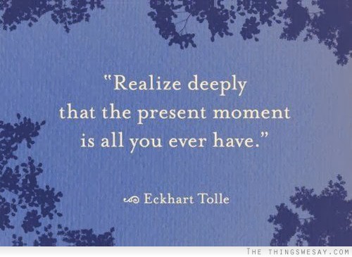 Realize deeply that the present moment is all you ever have