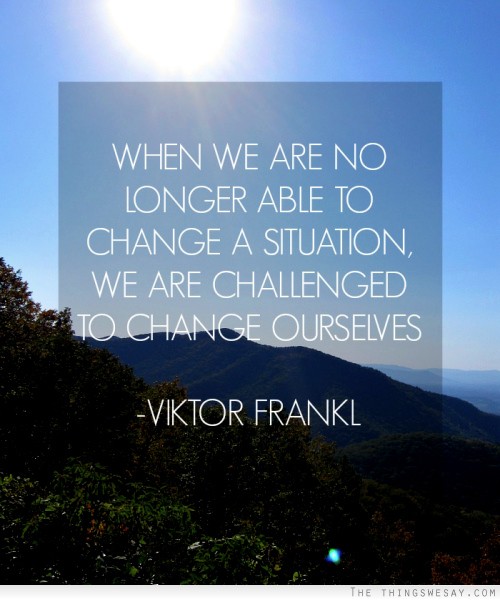 When we are no longer able to change a situation we are challenged to change ourselves