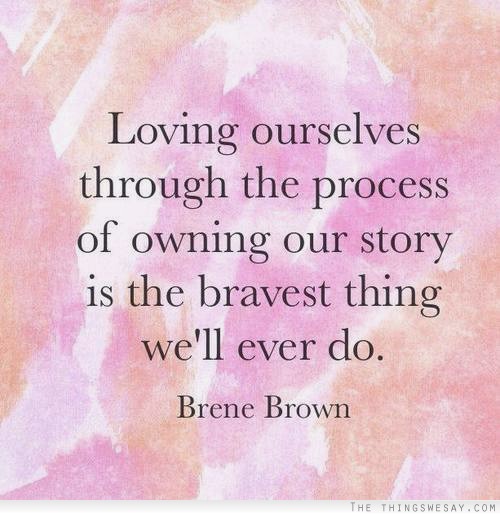 Loving ourselves through the process of owning our story is the bravest thing we'll ever do