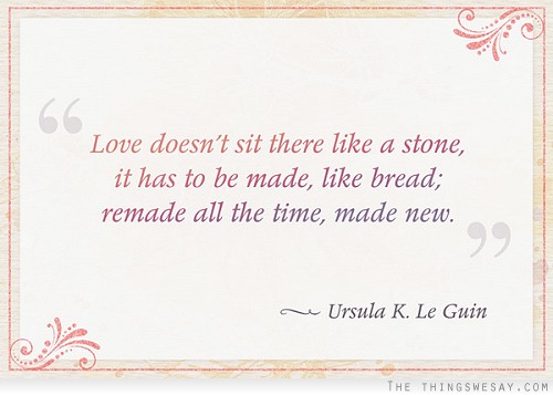 Love doesn't sit there like a stone it has to be made like bread remade all the time made new