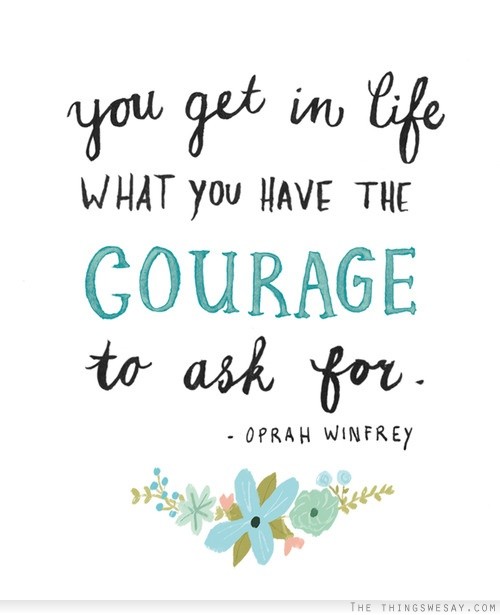 You get in life what you have the courage to ask for.