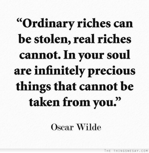 Ordinary riches can be stolen real riches cannot in your soul are infinitely precious things that cannot be taken from you