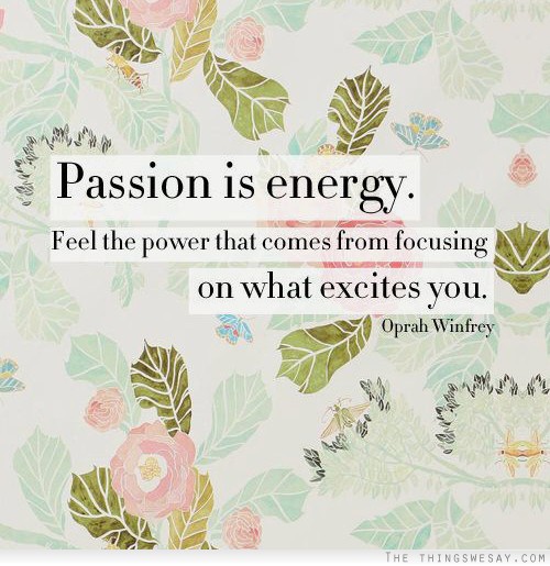 Passion is energy feel the power that comes from focusing on what excites you
