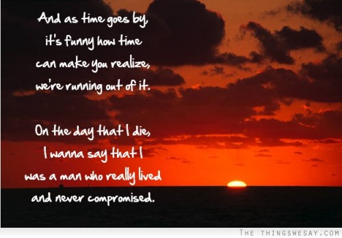 And as time goes by it's funny how time can make you realize we're running out of it