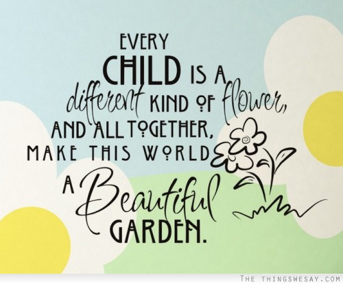 Every child is a different kind of flower and all together make this world a beautiful garden