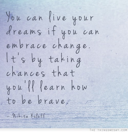 You can live your dreams if you can embrace change it's by taking chances that you'll learn how to be brave