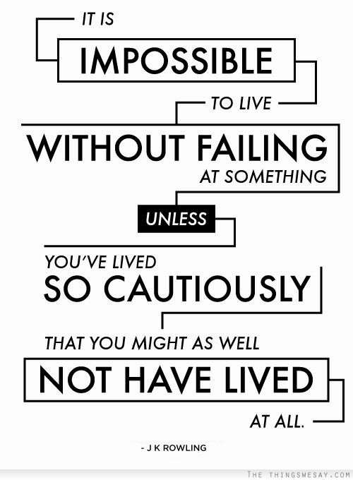 It is impossible to live without failing at something unless you've lived so cautiously that you might as well not have lived at all