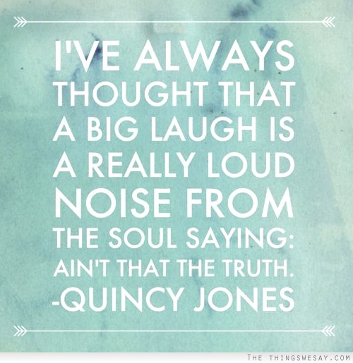 I've always thought that a big laugh is really loud noise from the soul saying ain't that the truth