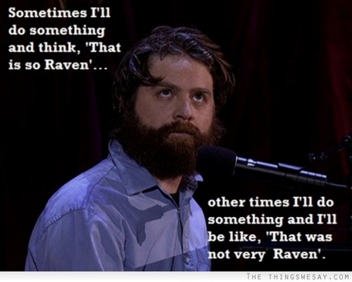 Sometimes I'll do something and think that is so raven other times I'll do something and I'll be like that was not very raven