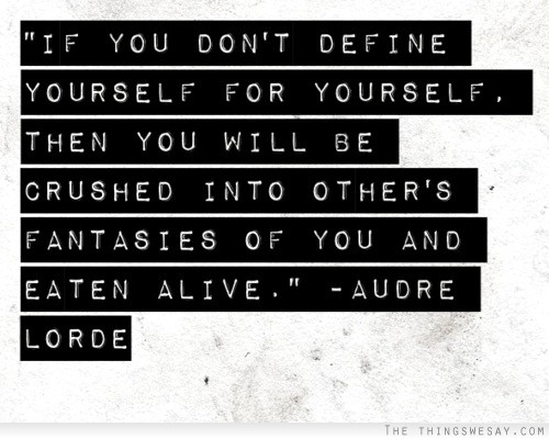 If you don't define yourself for yourself then you will be crushed into other's fantasies of you and eaten alive