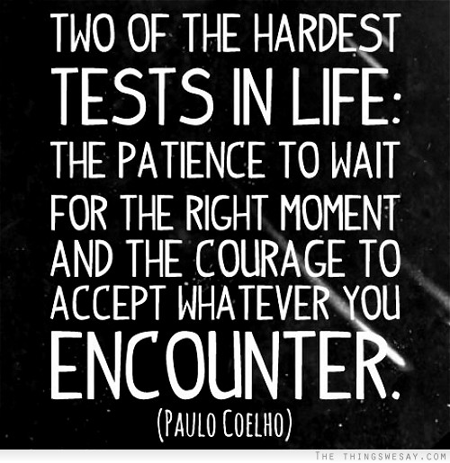 Two of the hardest tests in life the patience to wait for the right moment and the courage to accept whatever you encounter
