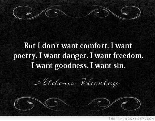 But I don't want comfort I want poetry I want danger I want freedom I want goodness I want sin