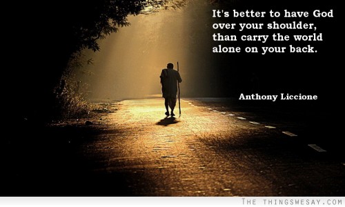 It is better to have God over your shoulder than carry the world alone on your back