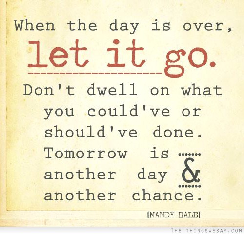 When the day is over let it go don't dwell on what you could've or should've done tomorrow is another day and another chance